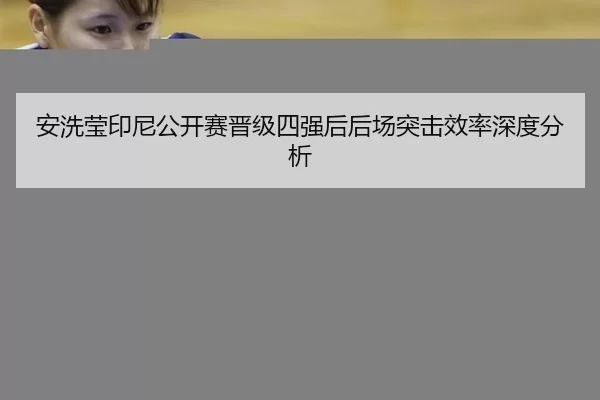 安洗莹印尼公开赛晋级四强后后场突击效率深度分析