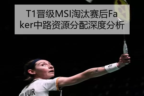 T1晋级MSI淘汰赛后Faker中路资源分配深度分析